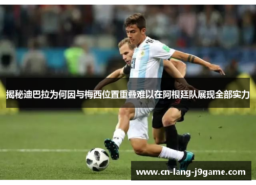 揭秘迪巴拉为何因与梅西位置重叠难以在阿根廷队展现全部实力