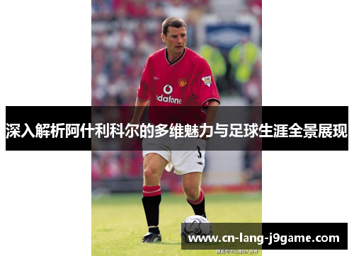 深入解析阿什利科尔的多维魅力与足球生涯全景展现