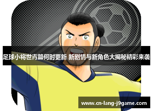 足球小将世青篇何时更新 新剧情与新角色大揭秘精彩来袭