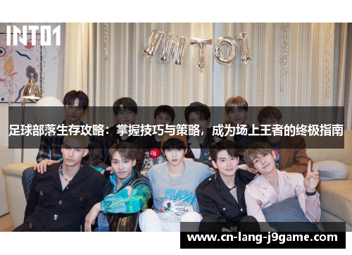 足球部落生存攻略：掌握技巧与策略，成为场上王者的终极指南