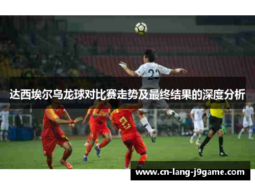 达西埃尔乌龙球对比赛走势及最终结果的深度分析