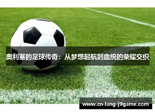 奥利塞的足球传奇：从梦想起航到血统的荣耀交织