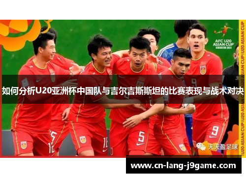 如何分析U20亚洲杯中国队与吉尔吉斯斯坦的比赛表现与战术对决