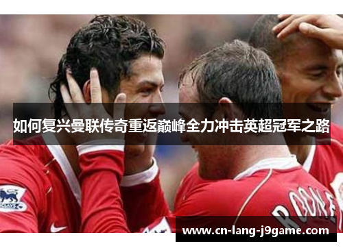 如何复兴曼联传奇重返巅峰全力冲击英超冠军之路