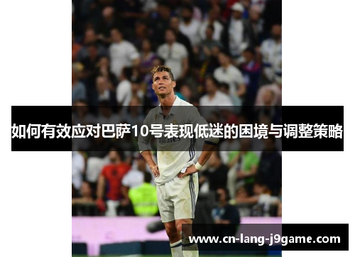 如何有效应对巴萨10号表现低迷的困境与调整策略