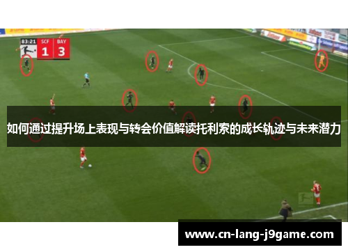 如何通过提升场上表现与转会价值解读托利索的成长轨迹与未来潜力