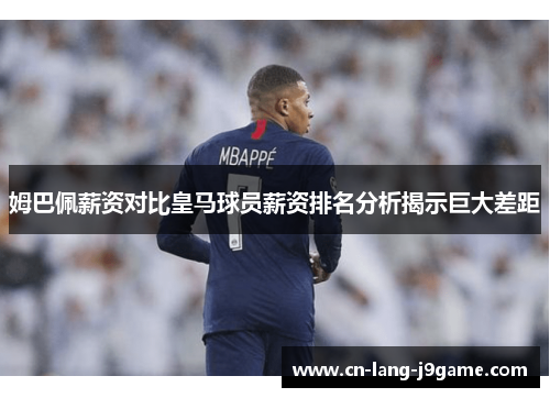 姆巴佩薪资对比皇马球员薪资排名分析揭示巨大差距