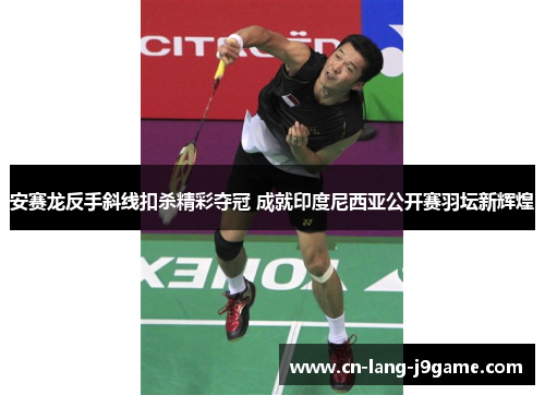 安赛龙反手斜线扣杀精彩夺冠 成就印度尼西亚公开赛羽坛新辉煌