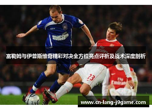 富勒姆与伊普斯维奇精彩对决全方位亮点评析及战术深度剖析