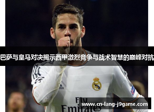 巴萨与皇马对决揭示西甲激烈竞争与战术智慧的巅峰对抗