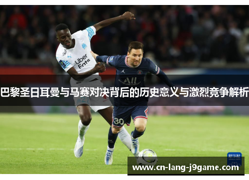 巴黎圣日耳曼与马赛对决背后的历史意义与激烈竞争解析