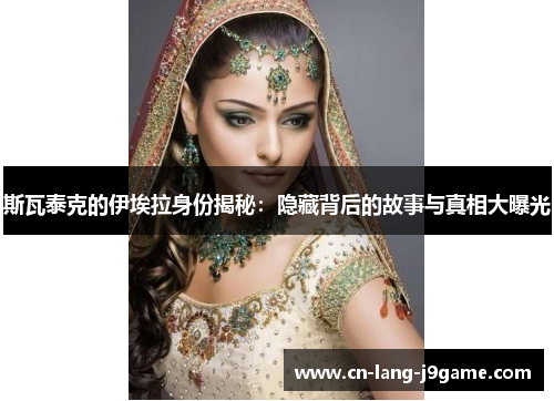 斯瓦泰克的伊埃拉身份揭秘：隐藏背后的故事与真相大曝光