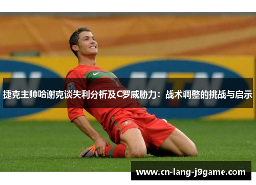 捷克主帅哈谢克谈失利分析及C罗威胁力：战术调整的挑战与启示