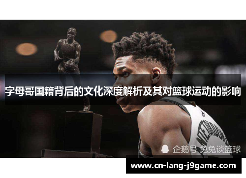 字母哥国籍背后的文化深度解析及其对篮球运动的影响