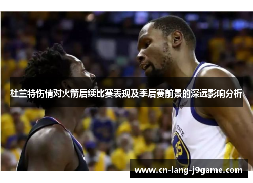 杜兰特伤情对火箭后续比赛表现及季后赛前景的深远影响分析