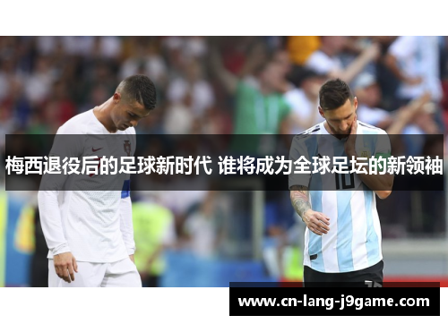 梅西退役后的足球新时代 谁将成为全球足坛的新领袖