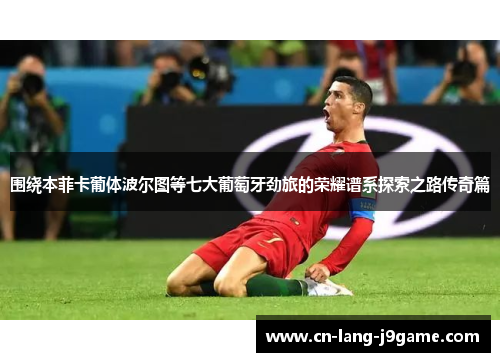 围绕本菲卡葡体波尔图等七大葡萄牙劲旅的荣耀谱系探索之路传奇篇