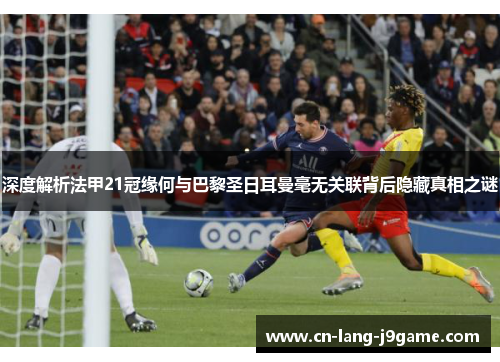 深度解析法甲21冠缘何与巴黎圣日耳曼毫无关联背后隐藏真相之谜