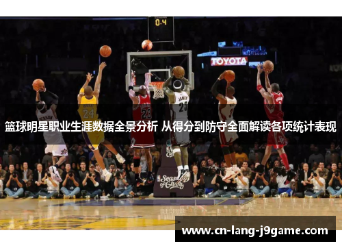 篮球明星职业生涯数据全景分析 从得分到防守全面解读各项统计表现