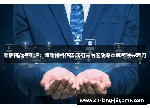 聚焦挑战与机遇：波斯特科格鲁成功背后的战略智慧与领导魅力