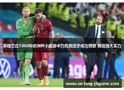 英格兰在1980年欧洲杯小组赛中力克西班牙成功晋级 展现强大实力