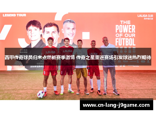 西甲传奇球员归来点燃新赛季激情 传奇之星重返赛场引发球迷热烈期待
