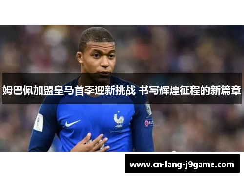 姆巴佩加盟皇马首季迎新挑战 书写辉煌征程的新篇章