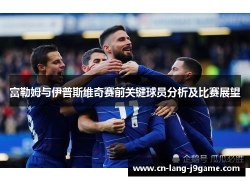 富勒姆与伊普斯维奇赛前关键球员分析及比赛展望