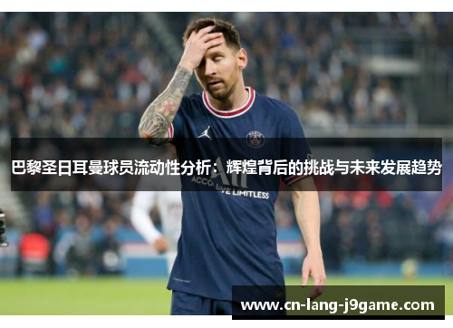 巴黎圣日耳曼球员流动性分析：辉煌背后的挑战与未来发展趋势