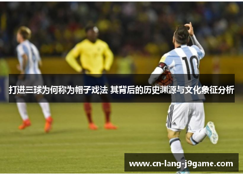 打进三球为何称为帽子戏法 其背后的历史渊源与文化象征分析