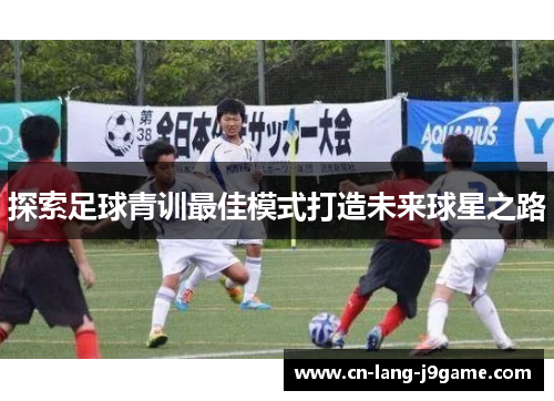 探索足球青训最佳模式打造未来球星之路