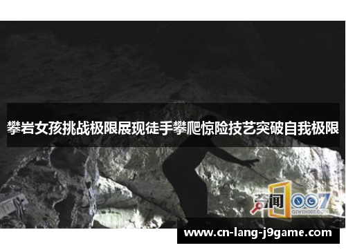 攀岩女孩挑战极限展现徒手攀爬惊险技艺突破自我极限