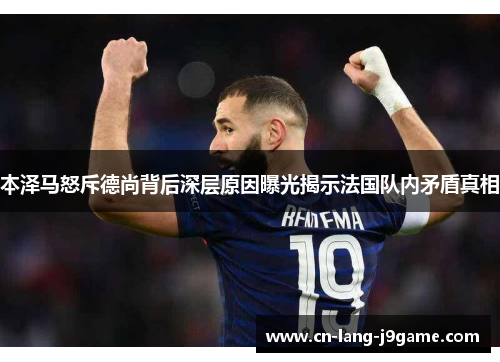本泽马怒斥德尚背后深层原因曝光揭示法国队内矛盾真相