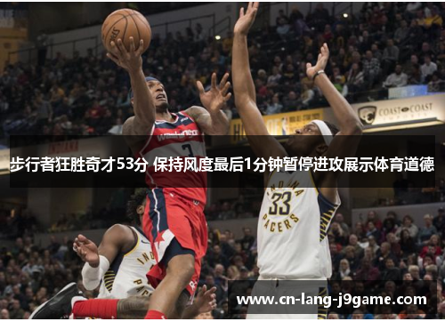 步行者狂胜奇才53分 保持风度最后1分钟暂停进攻展示体育道德