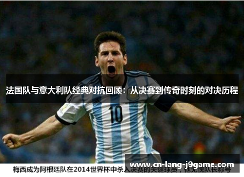 法国队与意大利队经典对抗回顾：从决赛到传奇时刻的对决历程