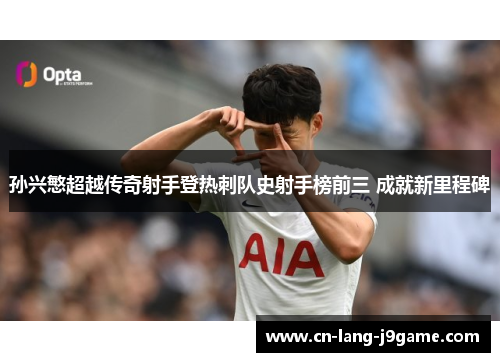孙兴慜超越传奇射手登热刺队史射手榜前三 成就新里程碑