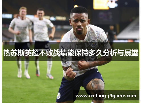 热苏斯英超不败战绩能保持多久分析与展望