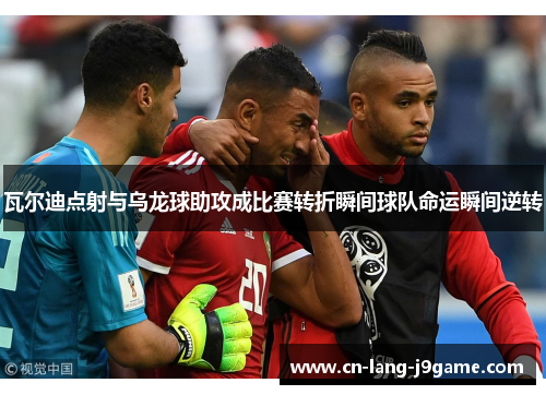 瓦尔迪点射与乌龙球助攻成比赛转折瞬间球队命运瞬间逆转
