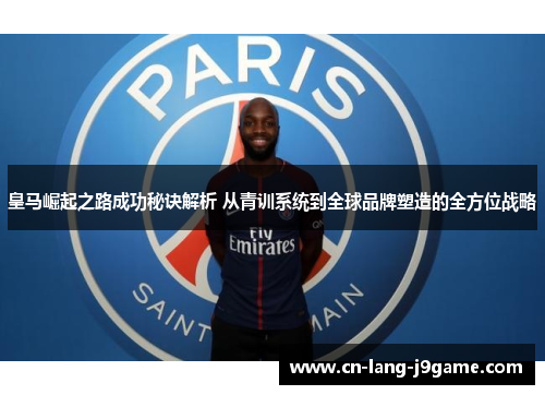 皇马崛起之路成功秘诀解析 从青训系统到全球品牌塑造的全方位战略