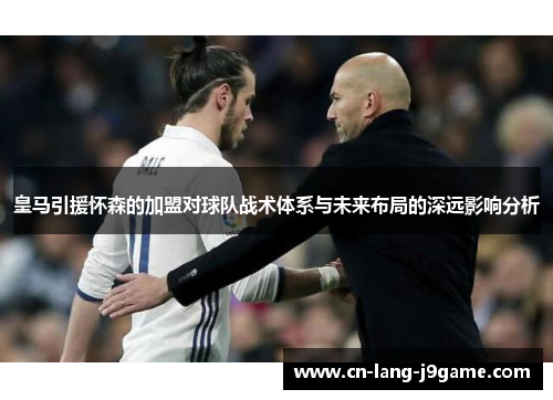 皇马引援怀森的加盟对球队战术体系与未来布局的深远影响分析