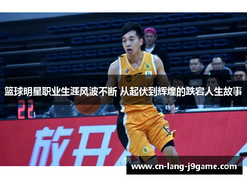 篮球明星职业生涯风波不断 从起伏到辉煌的跌宕人生故事