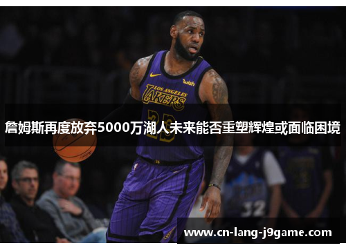 詹姆斯再度放弃5000万湖人未来能否重塑辉煌或面临困境