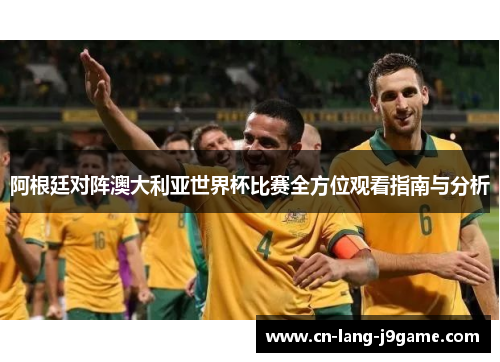 阿根廷对阵澳大利亚世界杯比赛全方位观看指南与分析