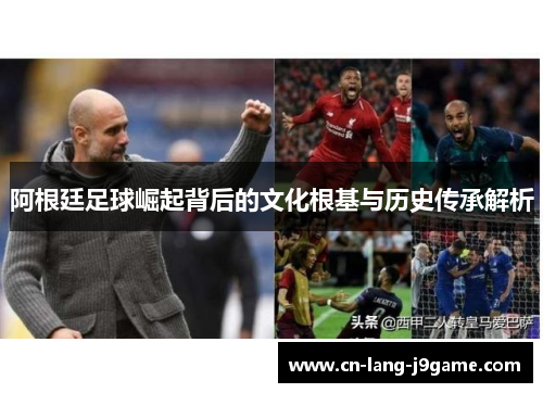 阿根廷足球崛起背后的文化根基与历史传承解析
