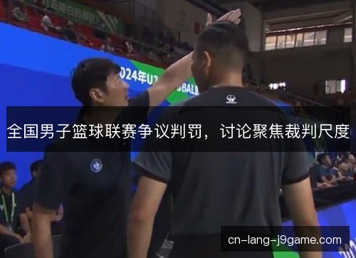 全国男子篮球联赛争议判罚，讨论聚焦裁判尺度